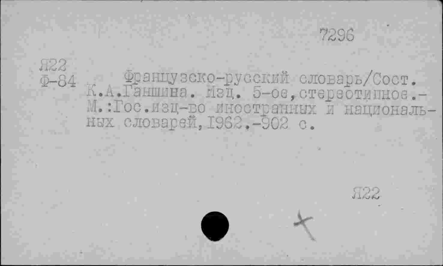 ﻿7296
<5-84 . . Французско-русский словарь/Сост.
а.а.Ганшина. Изд. 5-ое,стереотипное.-Г.:Гос.изд-во иностранных и национальных словарей,1962.-902 с.